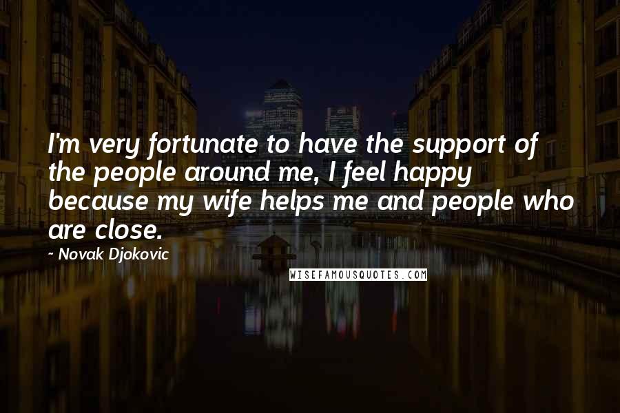 Novak Djokovic Quotes: I'm very fortunate to have the support of the people around me, I feel happy because my wife helps me and people who are close.