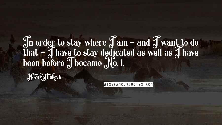 Novak Djokovic Quotes: In order to stay where I am - and I want to do that - I have to stay dedicated as well as I have been before I became No. 1.