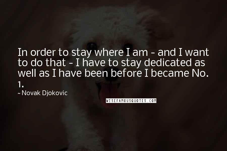 Novak Djokovic Quotes: In order to stay where I am - and I want to do that - I have to stay dedicated as well as I have been before I became No. 1.