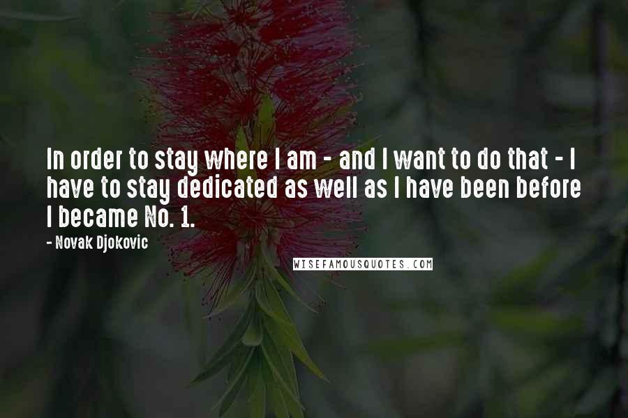 Novak Djokovic Quotes: In order to stay where I am - and I want to do that - I have to stay dedicated as well as I have been before I became No. 1.