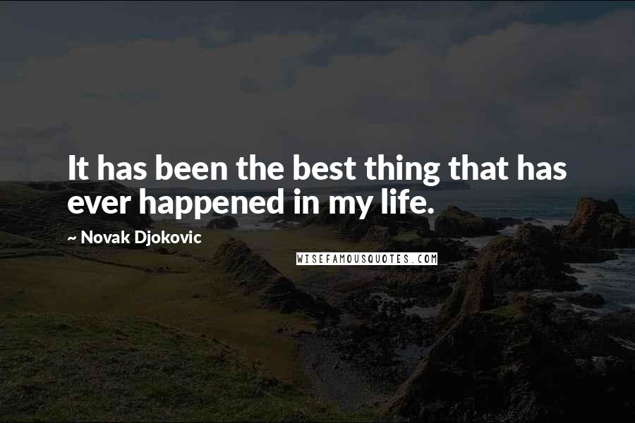 Novak Djokovic Quotes: It has been the best thing that has ever happened in my life.
