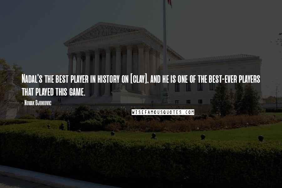 Novak Djokovic Quotes: Nadal's the best player in history on [clay], and he is one of the best-ever players that played this game.