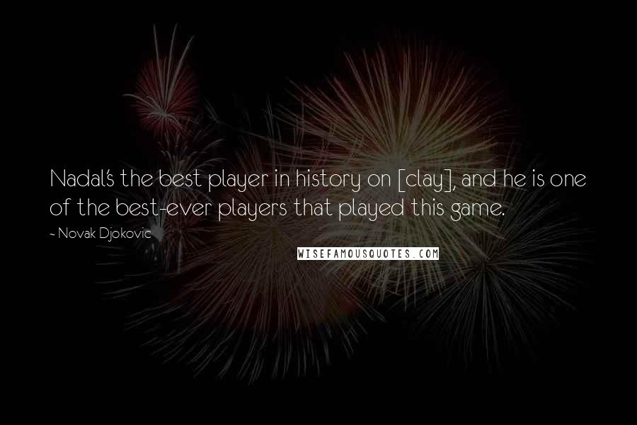 Novak Djokovic Quotes: Nadal's the best player in history on [clay], and he is one of the best-ever players that played this game.