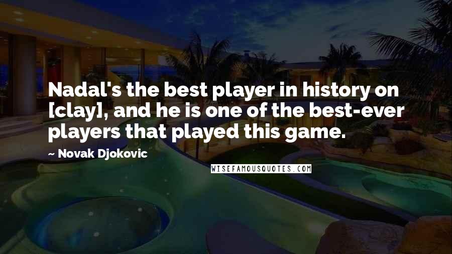 Novak Djokovic Quotes: Nadal's the best player in history on [clay], and he is one of the best-ever players that played this game.