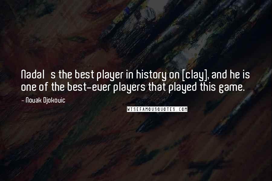 Novak Djokovic Quotes: Nadal's the best player in history on [clay], and he is one of the best-ever players that played this game.