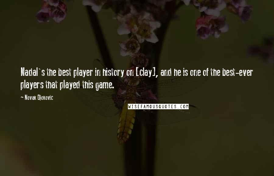 Novak Djokovic Quotes: Nadal's the best player in history on [clay], and he is one of the best-ever players that played this game.