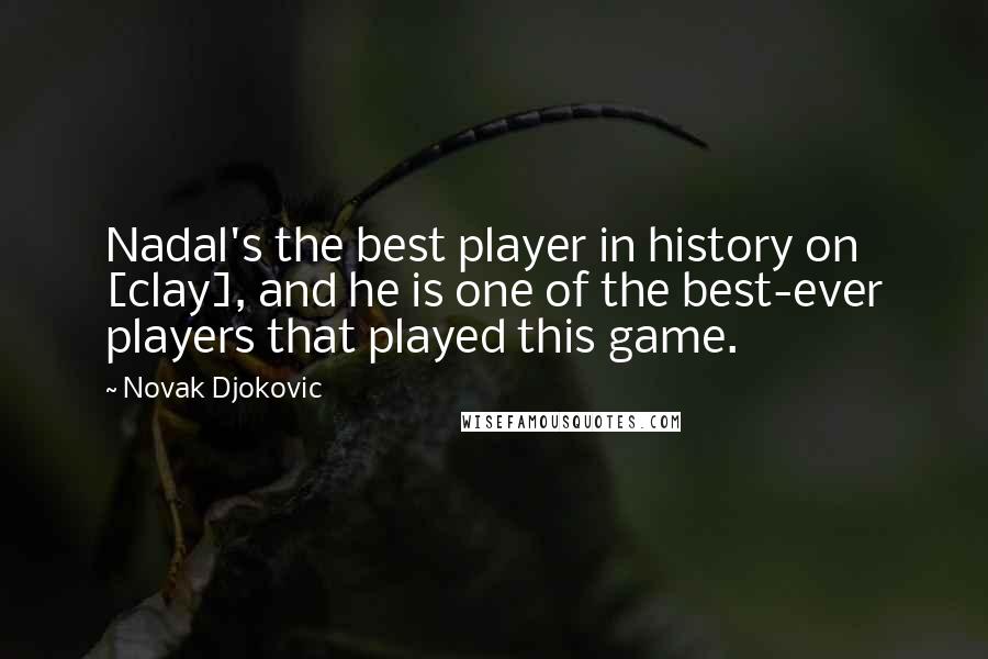 Novak Djokovic Quotes: Nadal's the best player in history on [clay], and he is one of the best-ever players that played this game.