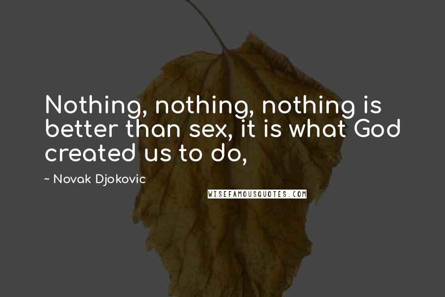 Novak Djokovic Quotes: Nothing, nothing, nothing is better than sex, it is what God created us to do,