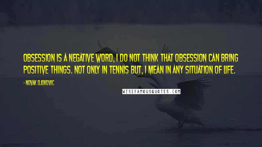 Novak Djokovic Quotes: Obsession is a negative word, I do not think that obsession can bring positive things. Not only in tennis but, I mean in any situation of life.