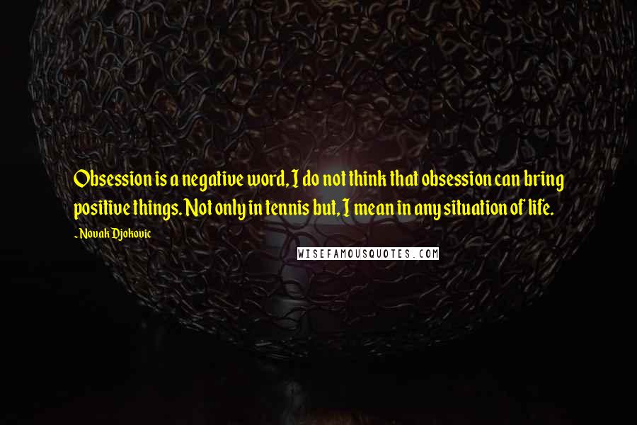 Novak Djokovic Quotes: Obsession is a negative word, I do not think that obsession can bring positive things. Not only in tennis but, I mean in any situation of life.