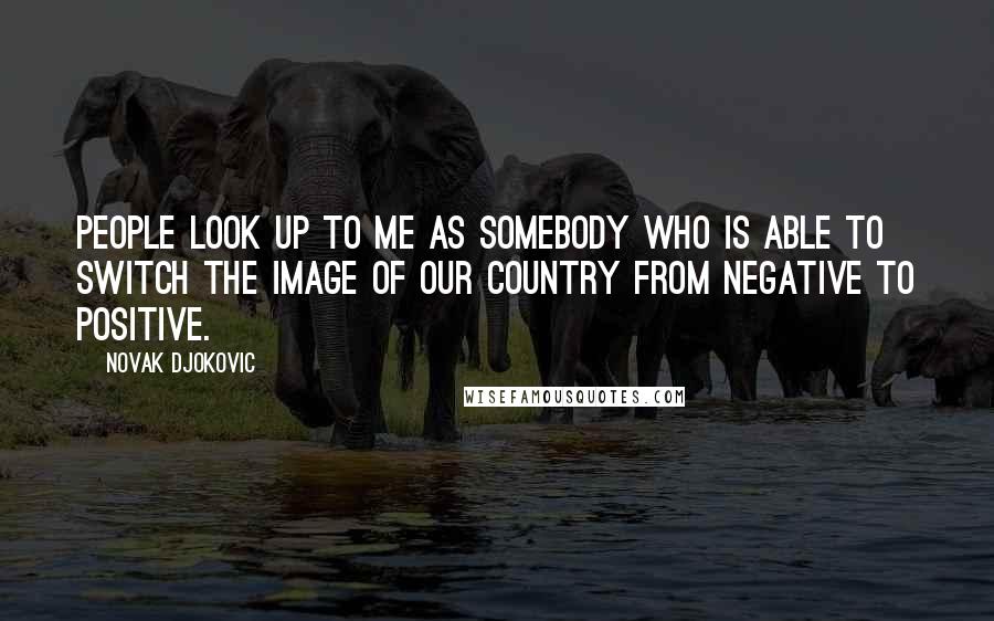 Novak Djokovic Quotes: People look up to me as somebody who is able to switch the image of our country from negative to positive.