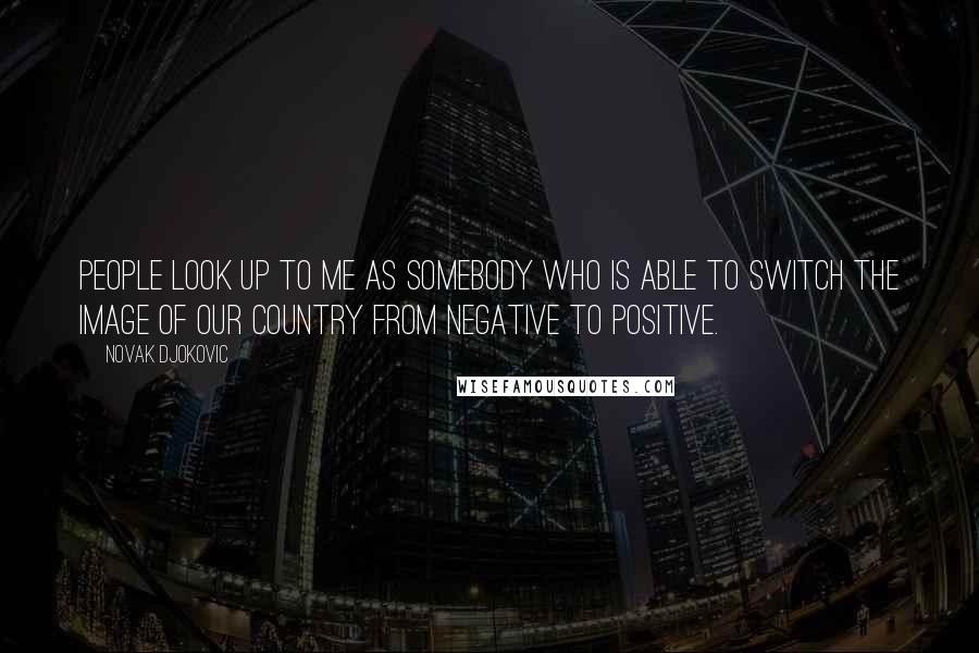 Novak Djokovic Quotes: People look up to me as somebody who is able to switch the image of our country from negative to positive.