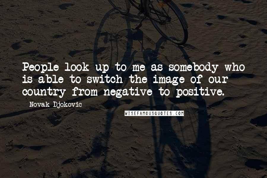 Novak Djokovic Quotes: People look up to me as somebody who is able to switch the image of our country from negative to positive.