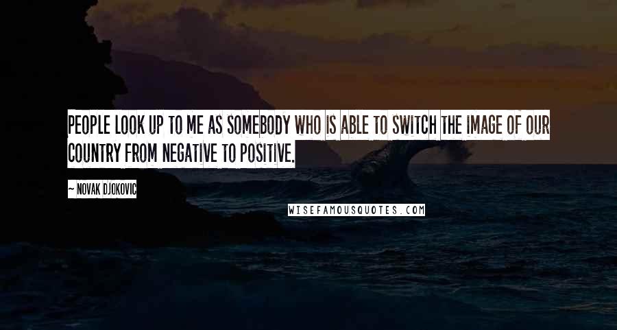 Novak Djokovic Quotes: People look up to me as somebody who is able to switch the image of our country from negative to positive.