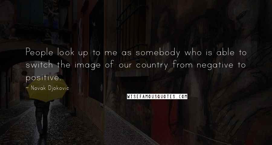 Novak Djokovic Quotes: People look up to me as somebody who is able to switch the image of our country from negative to positive.