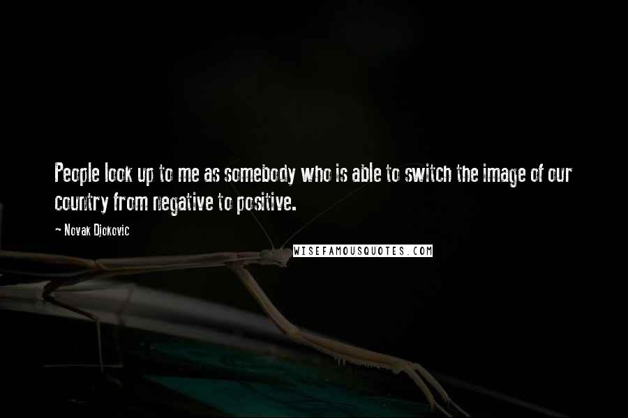 Novak Djokovic Quotes: People look up to me as somebody who is able to switch the image of our country from negative to positive.