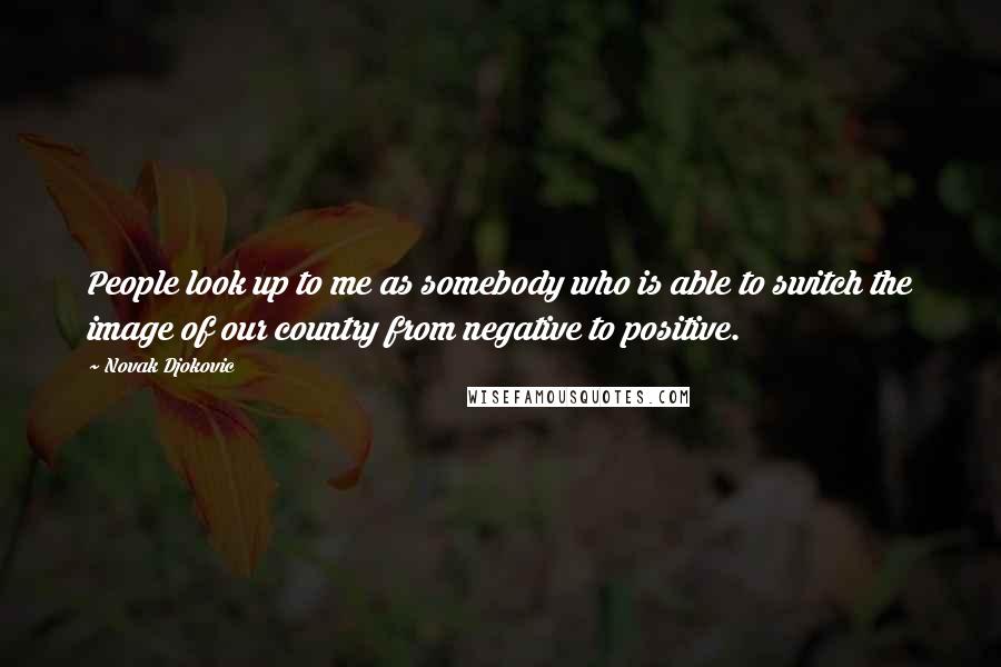 Novak Djokovic Quotes: People look up to me as somebody who is able to switch the image of our country from negative to positive.