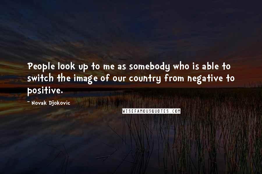 Novak Djokovic Quotes: People look up to me as somebody who is able to switch the image of our country from negative to positive.