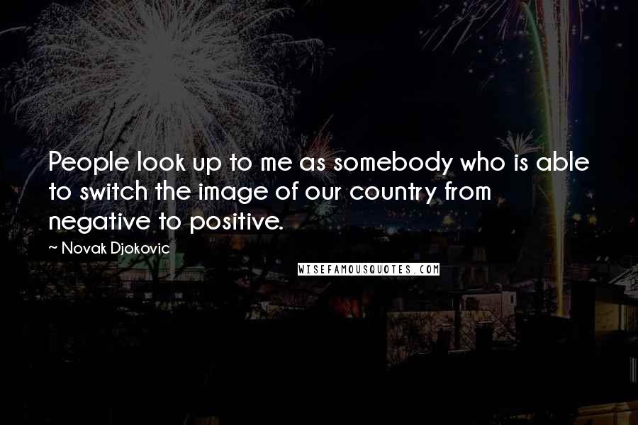 Novak Djokovic Quotes: People look up to me as somebody who is able to switch the image of our country from negative to positive.