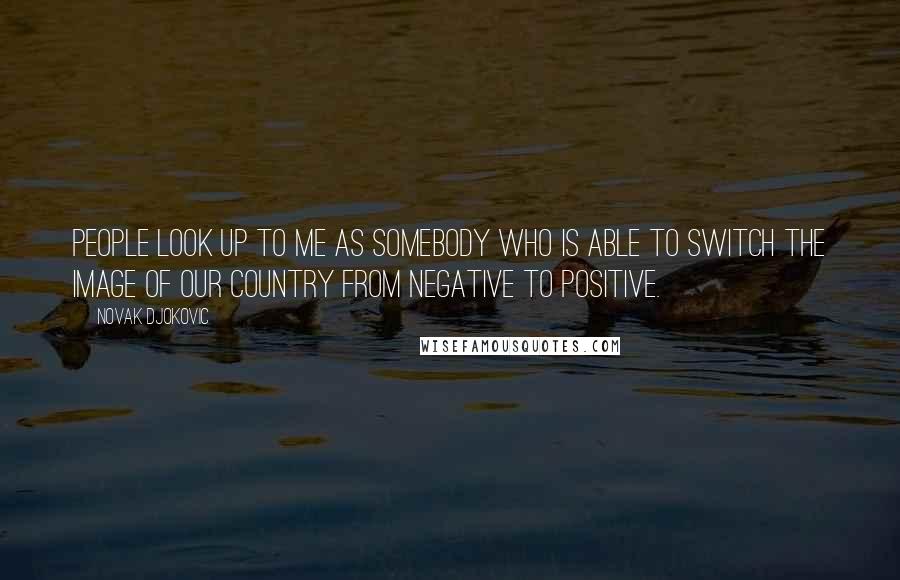 Novak Djokovic Quotes: People look up to me as somebody who is able to switch the image of our country from negative to positive.