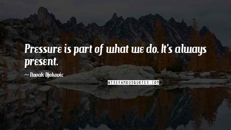 Novak Djokovic Quotes: Pressure is part of what we do. It's always present.