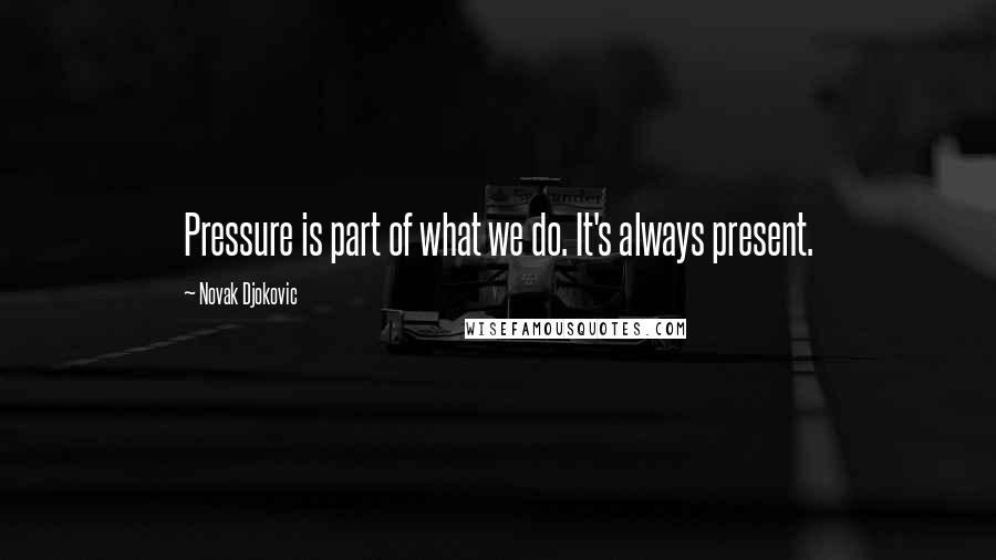 Novak Djokovic Quotes: Pressure is part of what we do. It's always present.