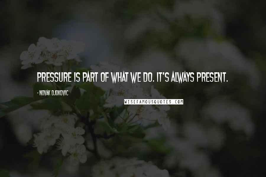 Novak Djokovic Quotes: Pressure is part of what we do. It's always present.