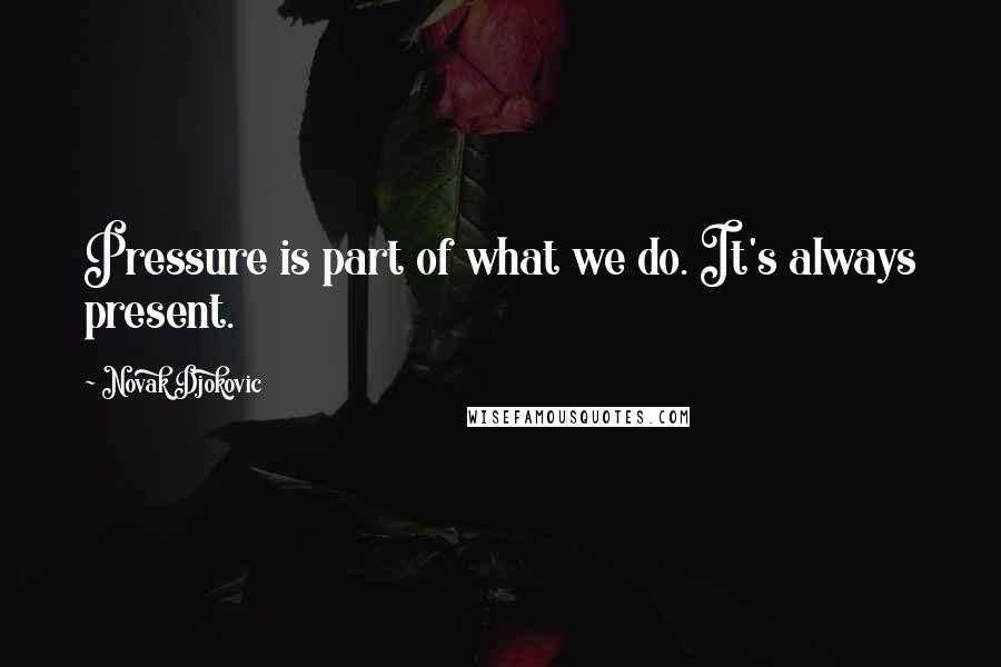 Novak Djokovic Quotes: Pressure is part of what we do. It's always present.