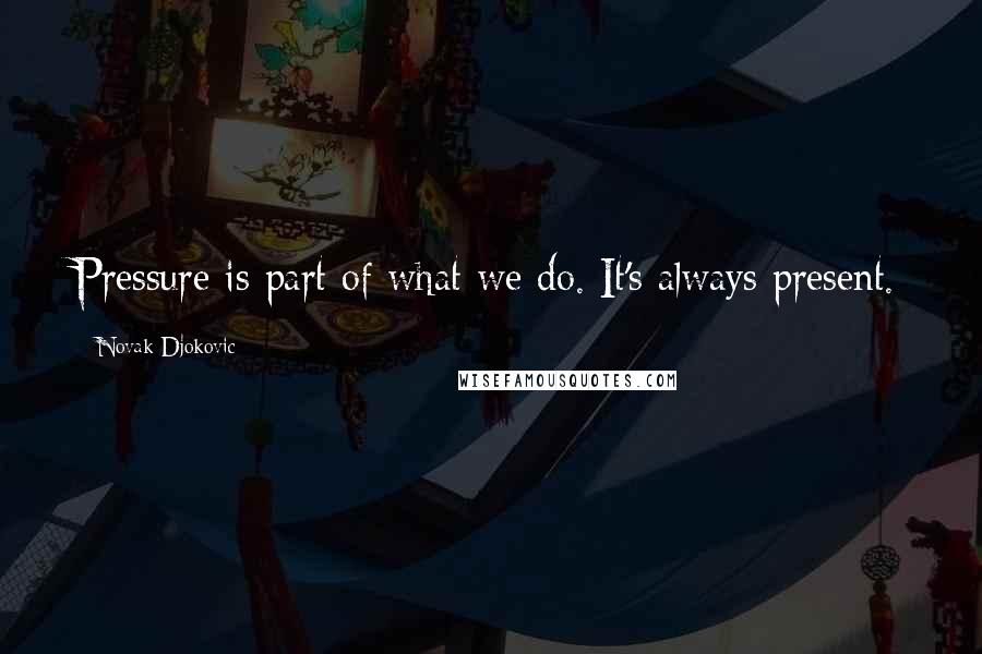 Novak Djokovic Quotes: Pressure is part of what we do. It's always present.