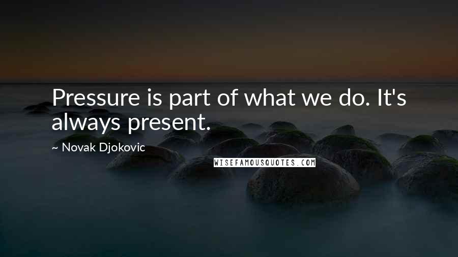 Novak Djokovic Quotes: Pressure is part of what we do. It's always present.