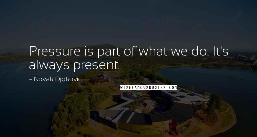 Novak Djokovic Quotes: Pressure is part of what we do. It's always present.