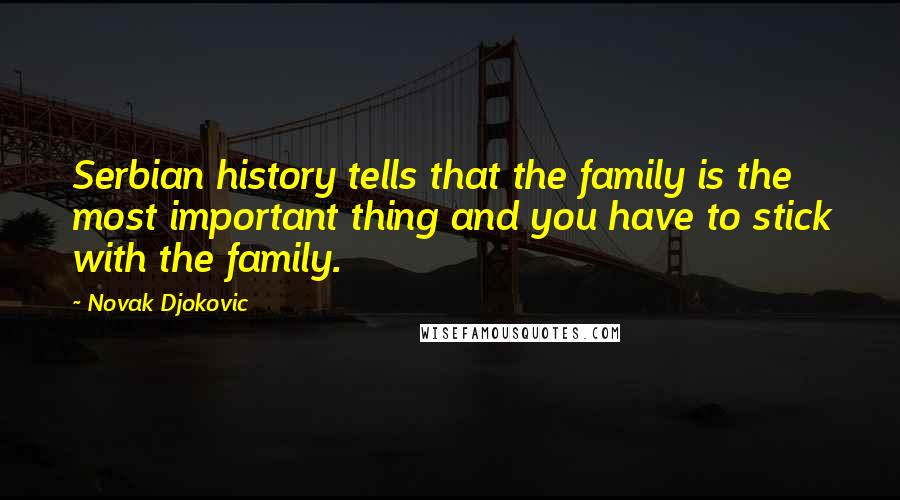 Novak Djokovic Quotes: Serbian history tells that the family is the most important thing and you have to stick with the family.