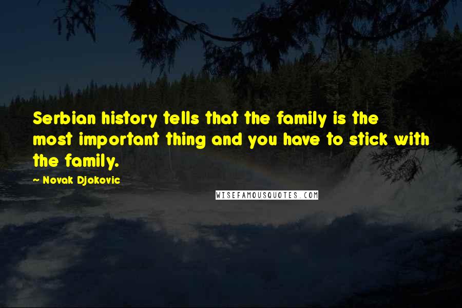 Novak Djokovic Quotes: Serbian history tells that the family is the most important thing and you have to stick with the family.