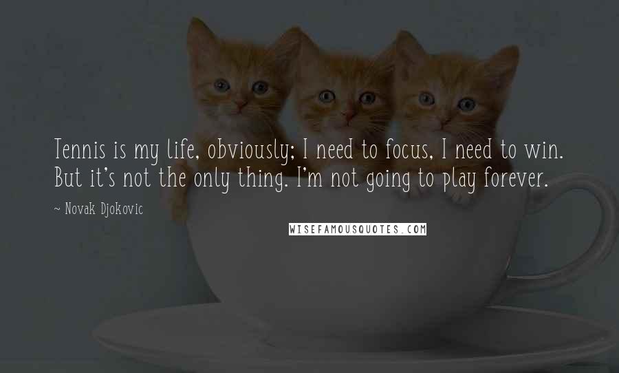Novak Djokovic Quotes: Tennis is my life, obviously; I need to focus, I need to win. But it's not the only thing. I'm not going to play forever.