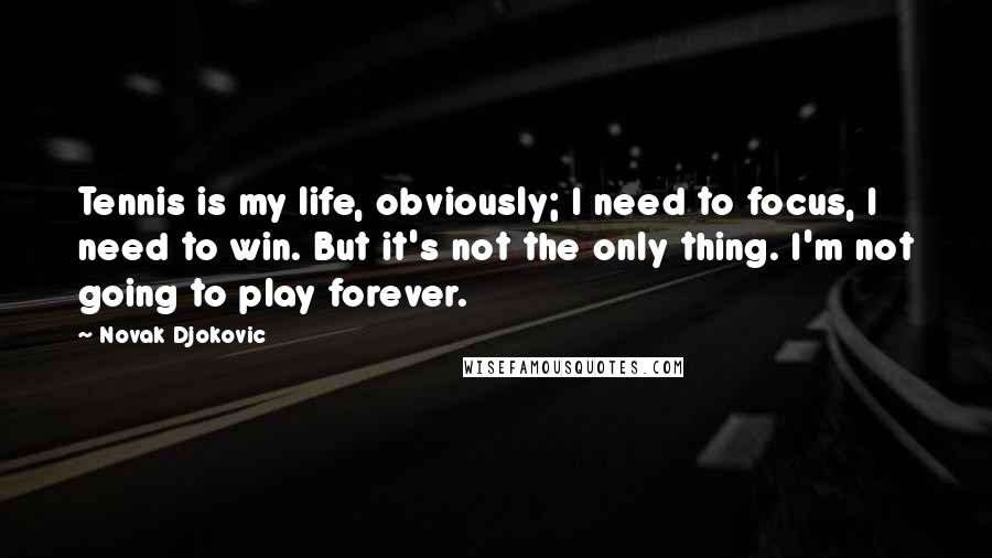 Novak Djokovic Quotes: Tennis is my life, obviously; I need to focus, I need to win. But it's not the only thing. I'm not going to play forever.