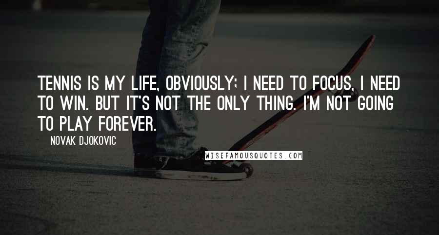 Novak Djokovic Quotes: Tennis is my life, obviously; I need to focus, I need to win. But it's not the only thing. I'm not going to play forever.