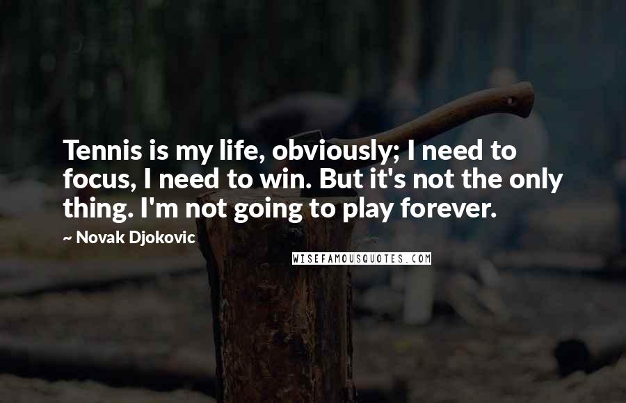 Novak Djokovic Quotes: Tennis is my life, obviously; I need to focus, I need to win. But it's not the only thing. I'm not going to play forever.