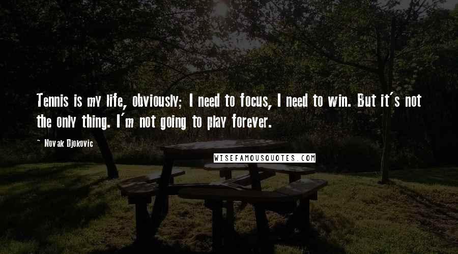 Novak Djokovic Quotes: Tennis is my life, obviously; I need to focus, I need to win. But it's not the only thing. I'm not going to play forever.