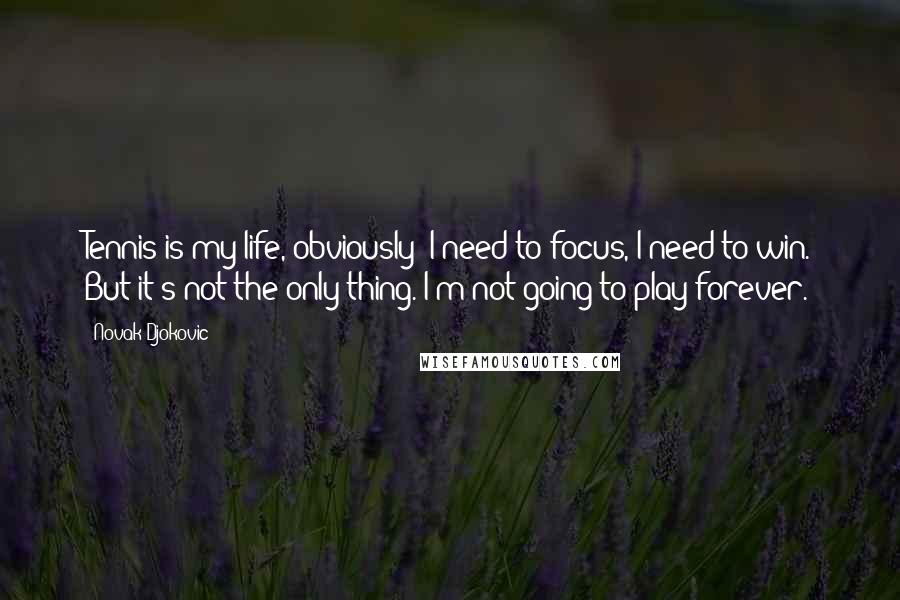 Novak Djokovic Quotes: Tennis is my life, obviously; I need to focus, I need to win. But it's not the only thing. I'm not going to play forever.