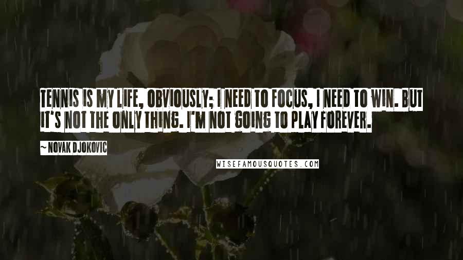 Novak Djokovic Quotes: Tennis is my life, obviously; I need to focus, I need to win. But it's not the only thing. I'm not going to play forever.