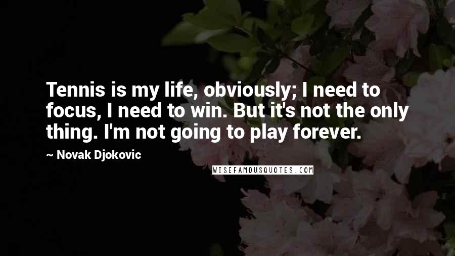 Novak Djokovic Quotes: Tennis is my life, obviously; I need to focus, I need to win. But it's not the only thing. I'm not going to play forever.