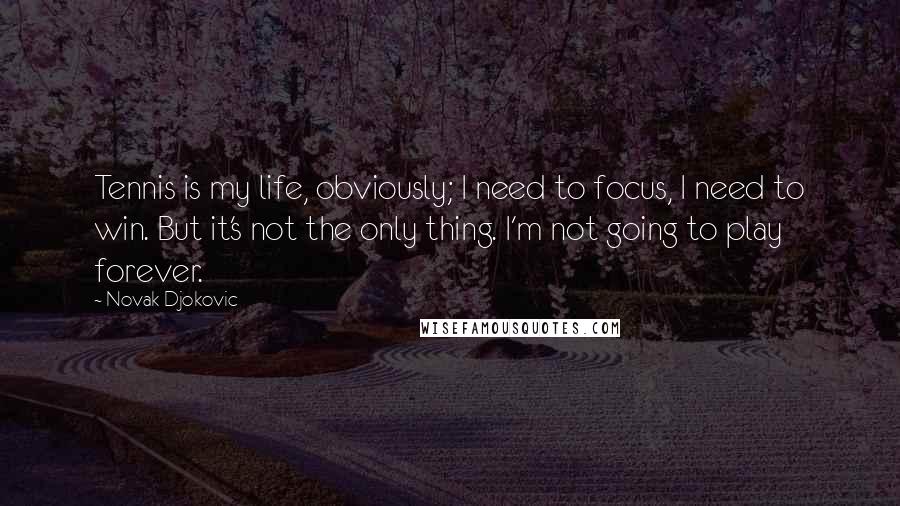 Novak Djokovic Quotes: Tennis is my life, obviously; I need to focus, I need to win. But it's not the only thing. I'm not going to play forever.