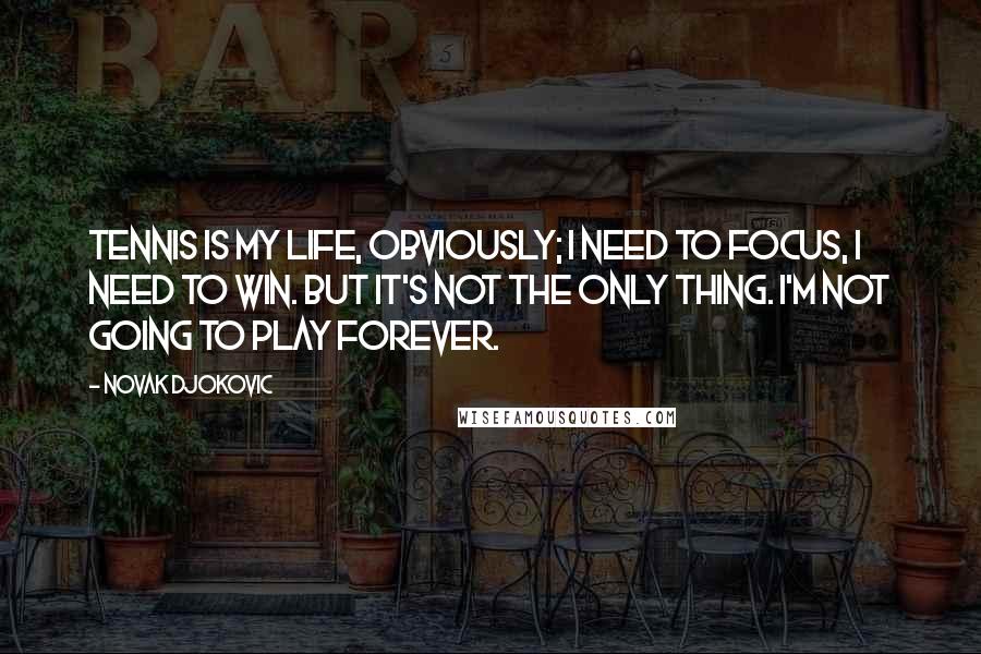 Novak Djokovic Quotes: Tennis is my life, obviously; I need to focus, I need to win. But it's not the only thing. I'm not going to play forever.