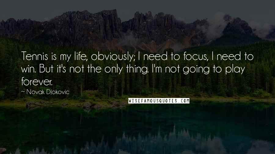 Novak Djokovic Quotes: Tennis is my life, obviously; I need to focus, I need to win. But it's not the only thing. I'm not going to play forever.