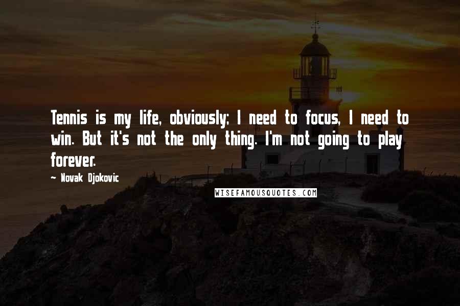 Novak Djokovic Quotes: Tennis is my life, obviously; I need to focus, I need to win. But it's not the only thing. I'm not going to play forever.