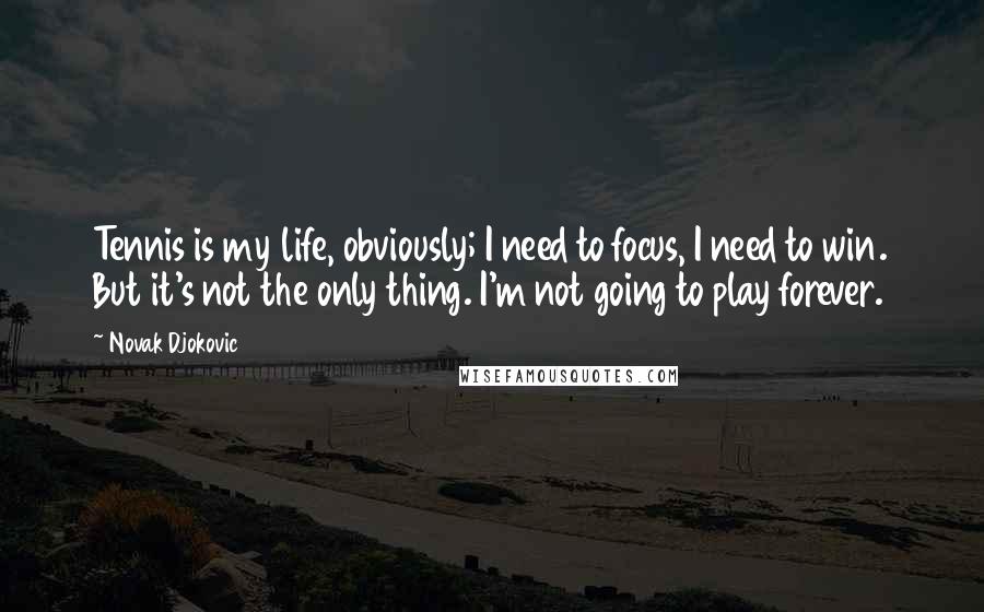 Novak Djokovic Quotes: Tennis is my life, obviously; I need to focus, I need to win. But it's not the only thing. I'm not going to play forever.