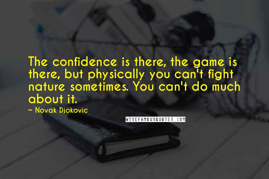 Novak Djokovic Quotes: The confidence is there, the game is there, but physically you can't fight nature sometimes. You can't do much about it.