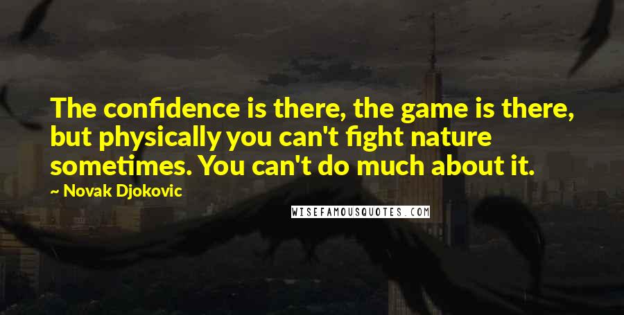 Novak Djokovic Quotes: The confidence is there, the game is there, but physically you can't fight nature sometimes. You can't do much about it.