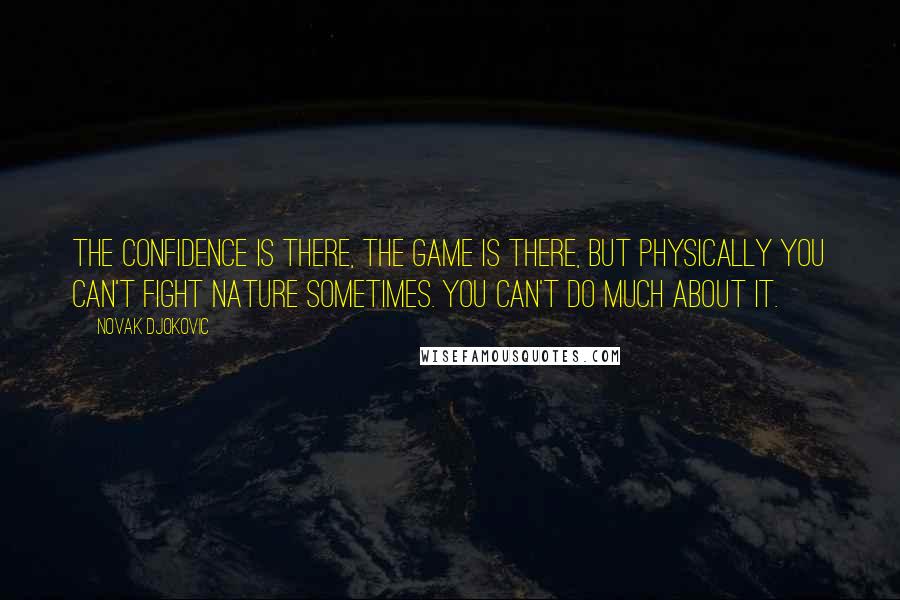 Novak Djokovic Quotes: The confidence is there, the game is there, but physically you can't fight nature sometimes. You can't do much about it.