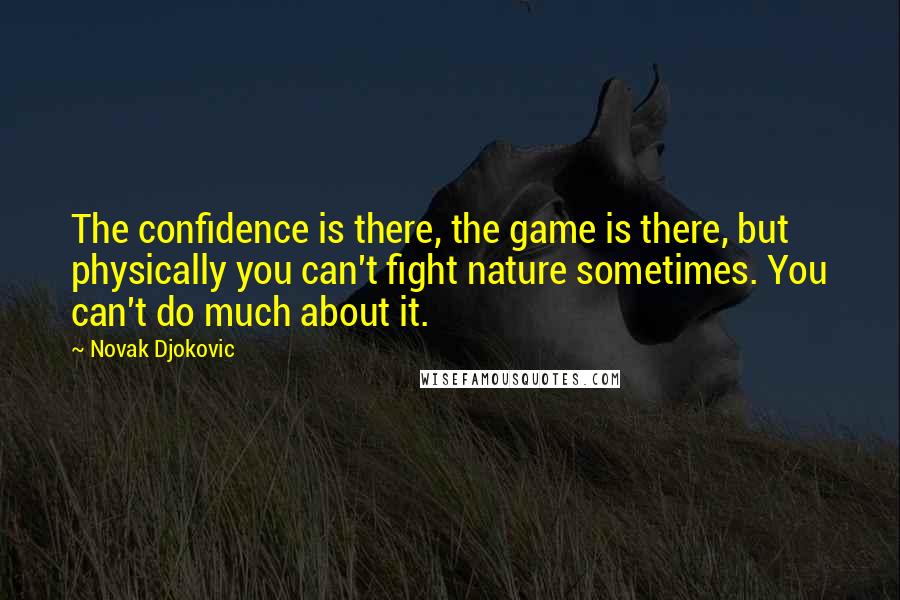 Novak Djokovic Quotes: The confidence is there, the game is there, but physically you can't fight nature sometimes. You can't do much about it.